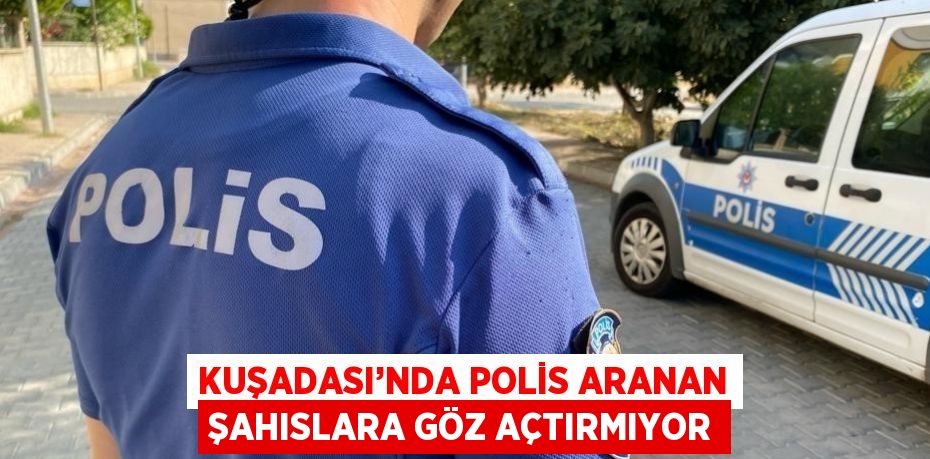 KUŞADASI’NDA POLİS ARANAN ŞAHISLARA GÖZ AÇTIRMIYOR