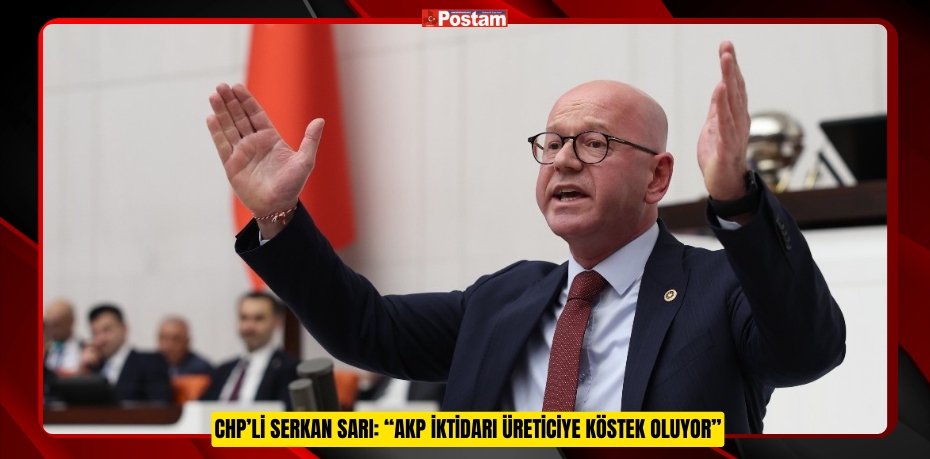CHP’Lİ SERKAN SARI: “AKP İKTİDARI ÜRETİCİYE KÖSTEK OLUYOR”