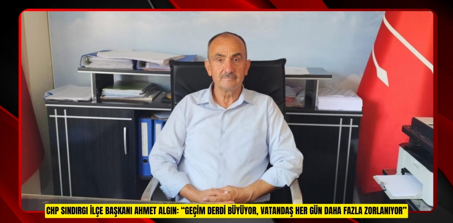 CHP SINDIRGI İLÇE BAŞKANI AHMET ALGIN: “GEÇİM DERDİ BÜYÜYOR, VATANDAŞ HER GÜN DAHA FAZLA ZORLANIYOR”
