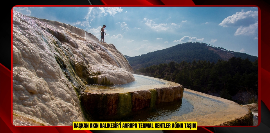 BAŞKAN AKIN BALIKESİR’İ AVRUPA TERMAL KENTLER AĞINA TAŞIDI