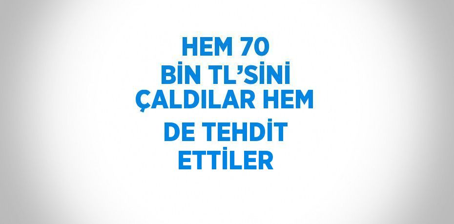 HEM 70 BİN TL’SİNİ ÇALDILAR HEM DE TEHDİT ETTİLER