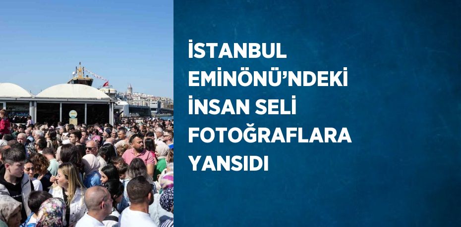İSTANBUL EMİNÖNÜ’NDEKİ İNSAN SELİ FOTOĞRAFLARA YANSIDI