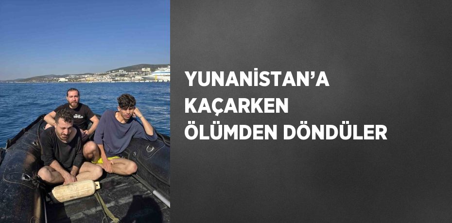 YUNANİSTAN’A KAÇARKEN ÖLÜMDEN DÖNDÜLER