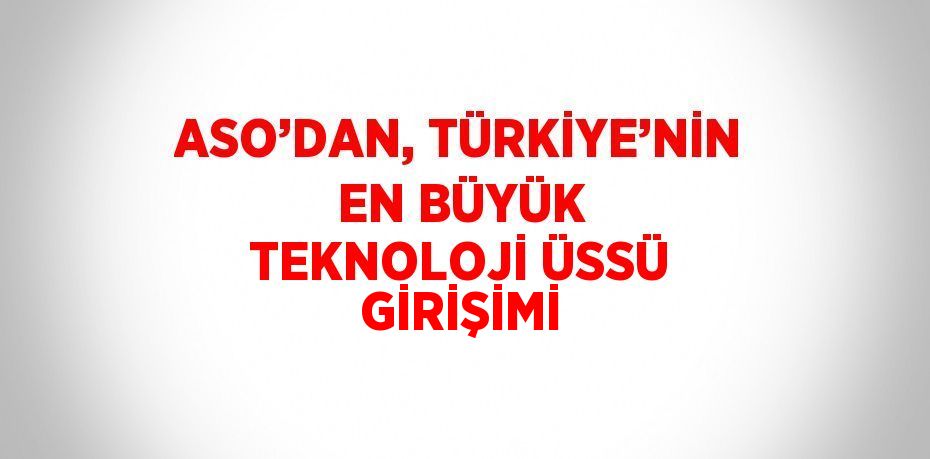 ASO’DAN, TÜRKİYE’NİN EN BÜYÜK TEKNOLOJİ ÜSSÜ GİRİŞİMİ