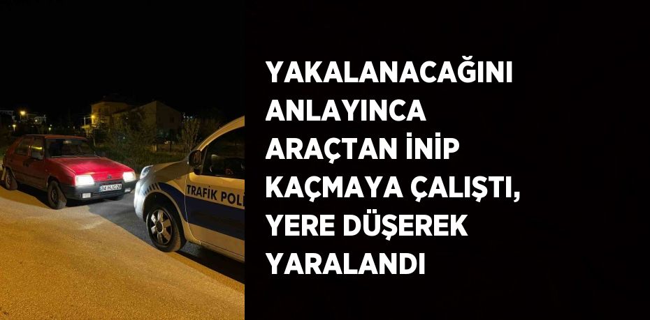 YAKALANACAĞINI ANLAYINCA ARAÇTAN İNİP KAÇMAYA ÇALIŞTI, YERE DÜŞEREK YARALANDI