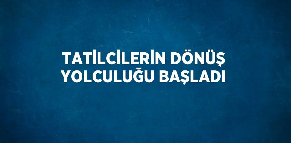 TATİLCİLERİN DÖNÜŞ YOLCULUĞU BAŞLADI