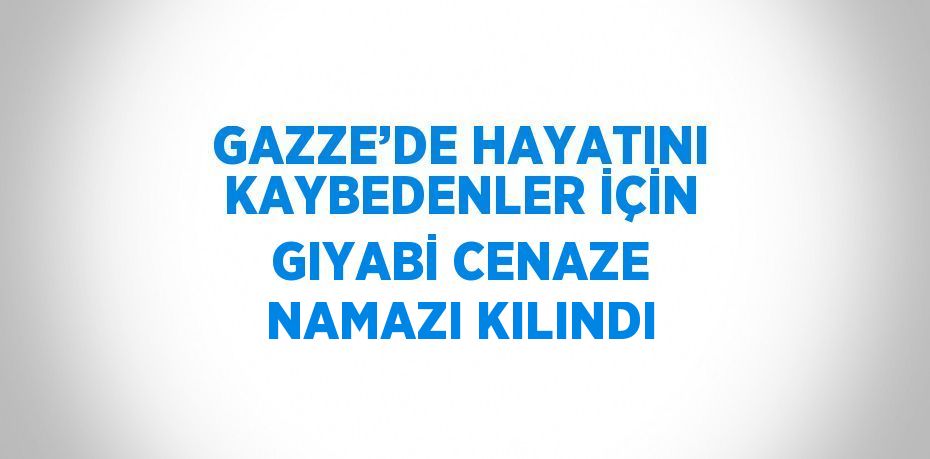 GAZZE’DE HAYATINI KAYBEDENLER İÇİN GIYABİ CENAZE NAMAZI KILINDI