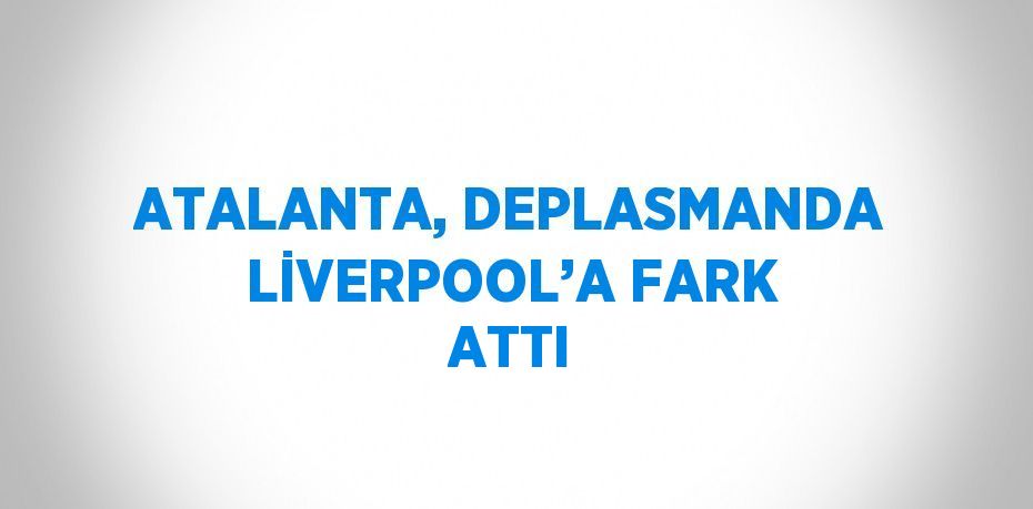 ATALANTA, DEPLASMANDA LİVERPOOL’A FARK ATTI