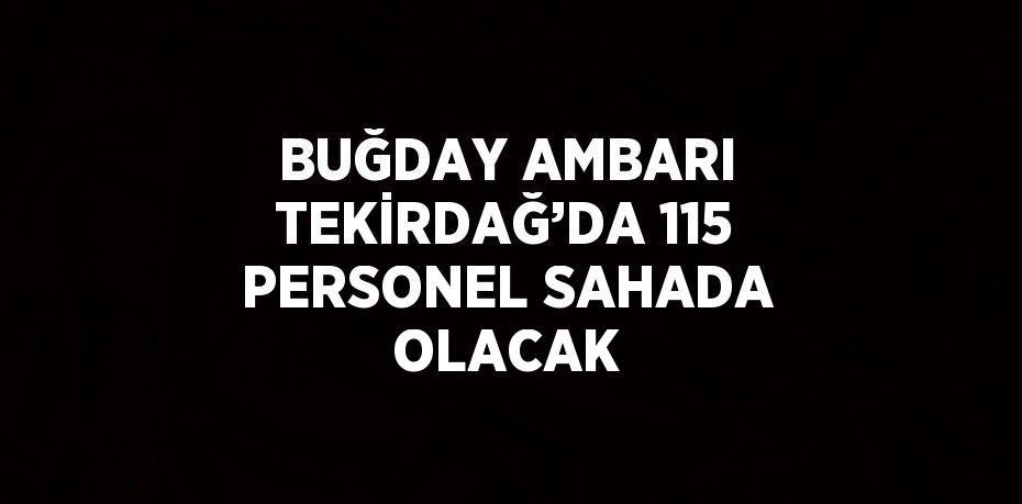 BUĞDAY AMBARI TEKİRDAĞ’DA 115 PERSONEL SAHADA OLACAK