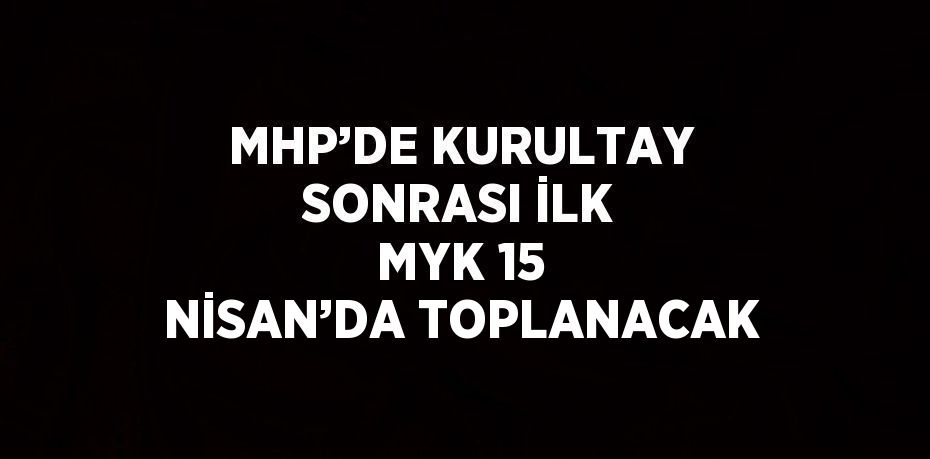 MHP’DE KURULTAY SONRASI İLK MYK 15 NİSAN’DA TOPLANACAK