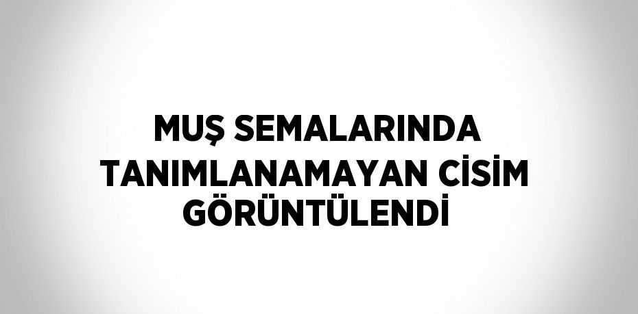 MUŞ SEMALARINDA TANIMLANAMAYAN CİSİM GÖRÜNTÜLENDİ