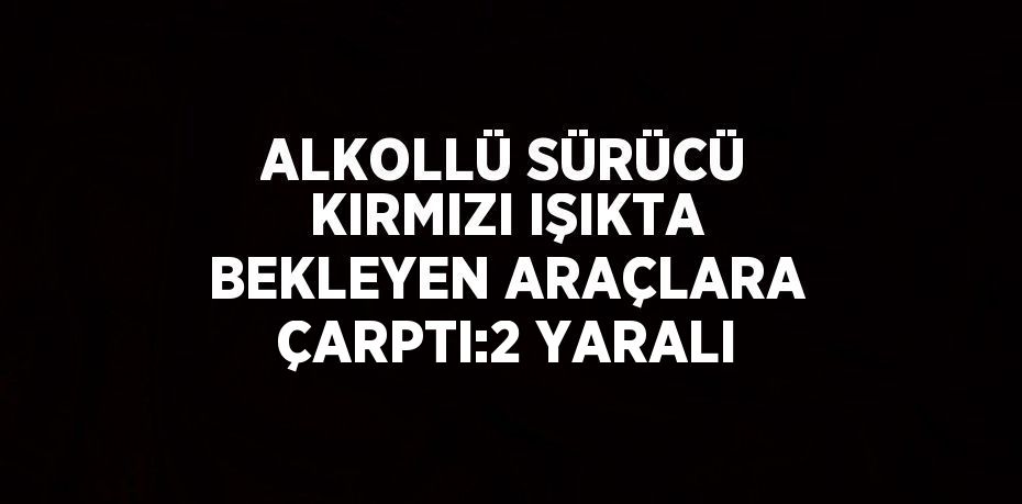 ALKOLLÜ SÜRÜCÜ KIRMIZI IŞIKTA BEKLEYEN ARAÇLARA ÇARPTI:2 YARALI