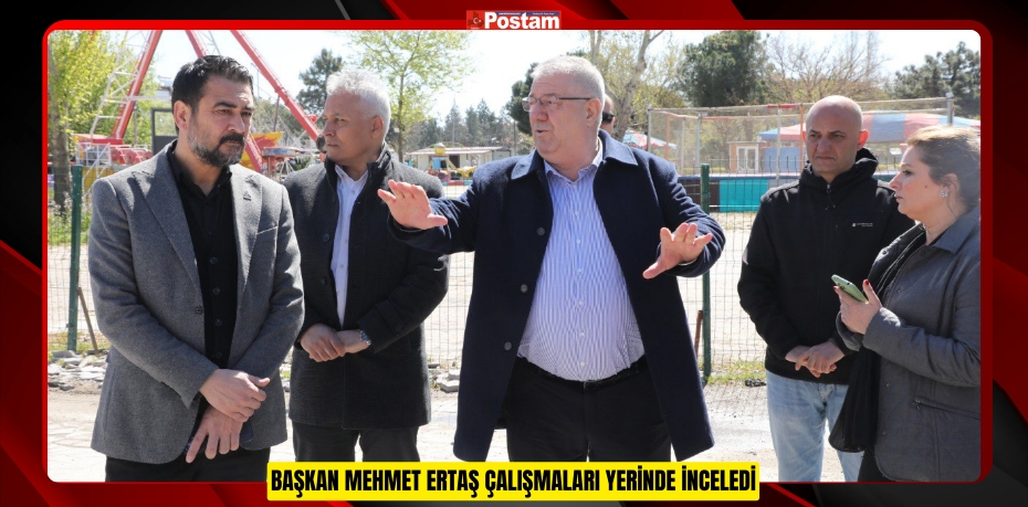BAŞKAN MEHMET ERTAŞ ÇALIŞMALARI YERİNDE İNCELEDİ