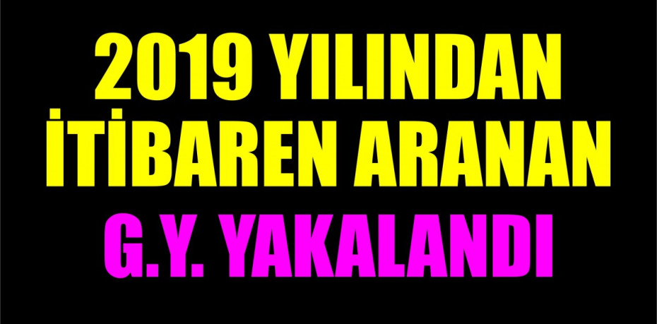 2019 YILINDAN  İTİBAREN ARANAN G.Y. YAKALANDI