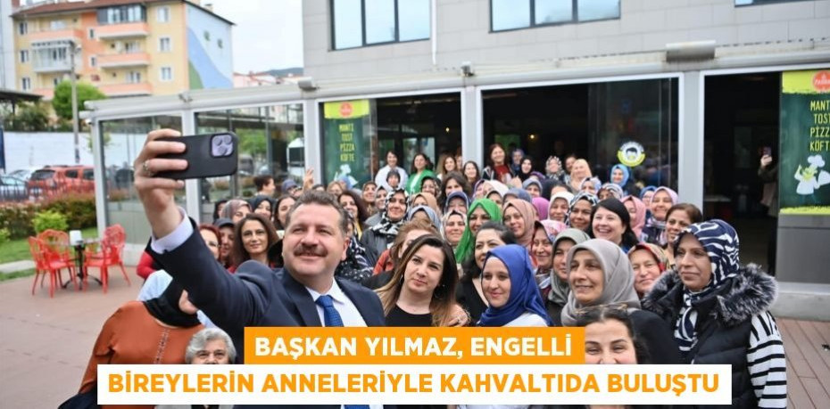 Başkan Yılmaz, engelli bireylerin anneleriyle kahvaltıda buluştu