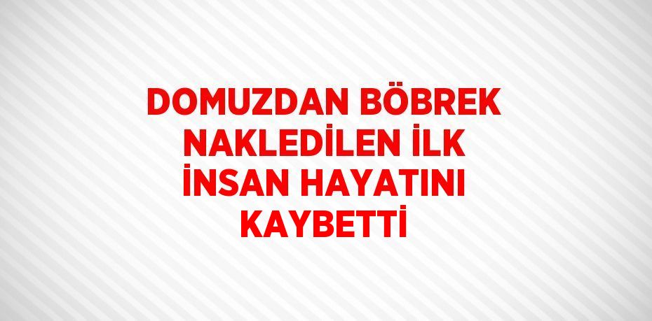 DOMUZDAN BÖBREK NAKLEDİLEN İLK İNSAN HAYATINI KAYBETTİ