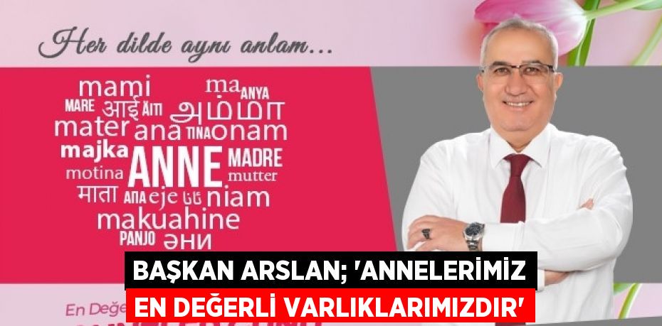 BAŞKAN ARSLAN; 'ANNELERİMİZ EN DEĞERLİ VARLIKLARIMIZDIR'