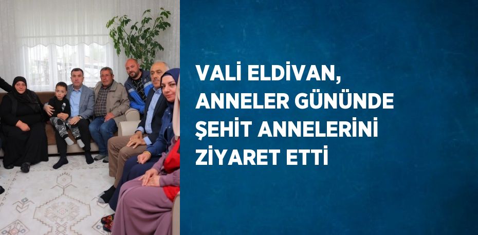 VALİ ELDİVAN, ANNELER GÜNÜNDE ŞEHİT ANNELERİNİ ZİYARET ETTİ