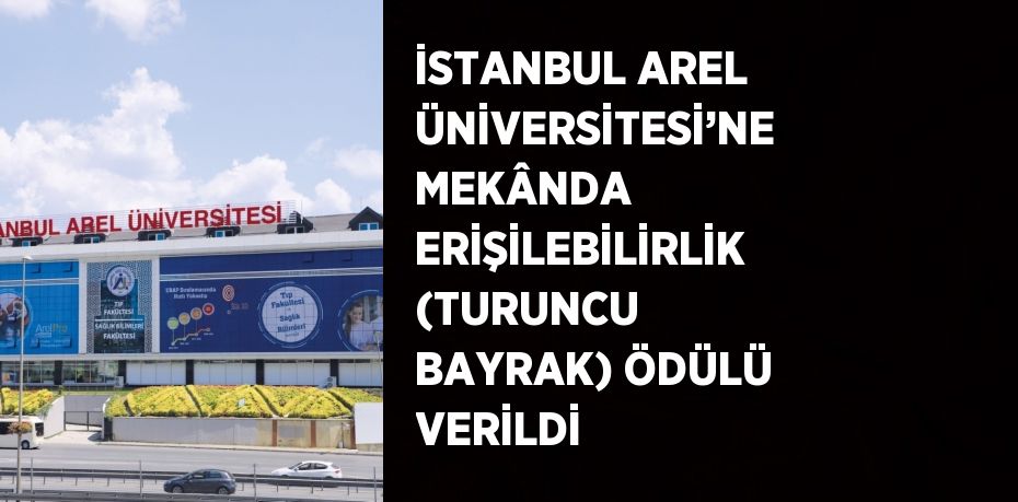 İSTANBUL AREL ÜNİVERSİTESİ’NE MEKÂNDA ERİŞİLEBİLİRLİK (TURUNCU BAYRAK) ÖDÜLÜ VERİLDİ