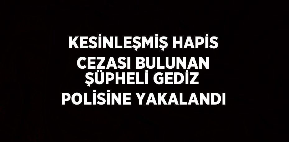 KESİNLEŞMİŞ HAPİS CEZASI BULUNAN ŞÜPHELİ GEDİZ POLİSİNE YAKALANDI
