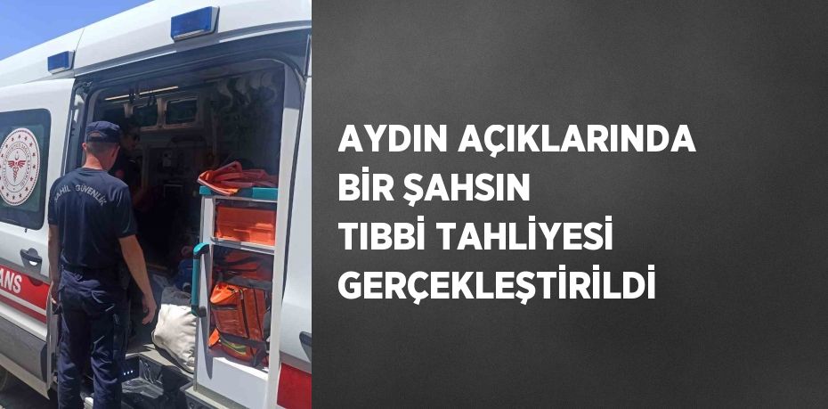 AYDIN AÇIKLARINDA BİR ŞAHSIN TIBBİ TAHLİYESİ GERÇEKLEŞTİRİLDİ
