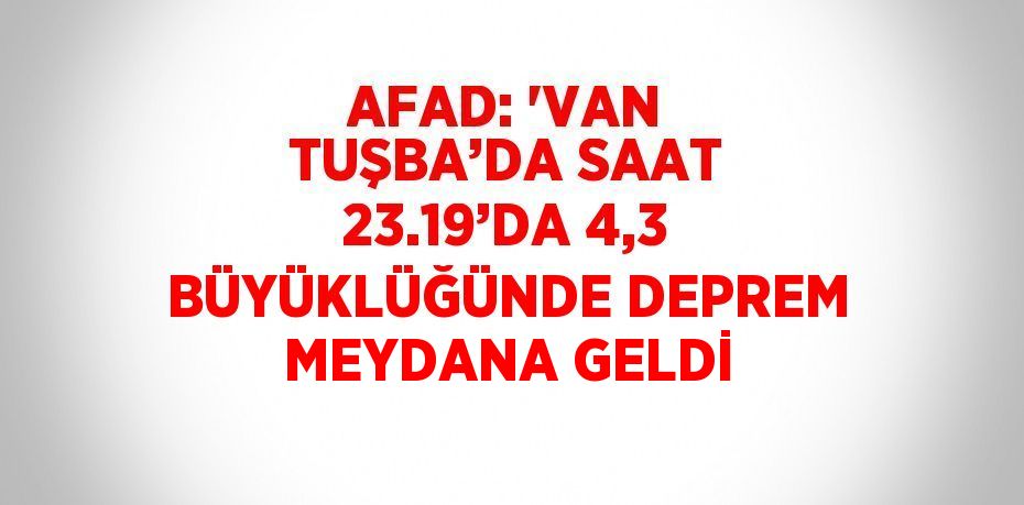 AFAD: 'VAN TUŞBA’DA SAAT 23.19’DA 4,3 BÜYÜKLÜĞÜNDE DEPREM MEYDANA GELDİ