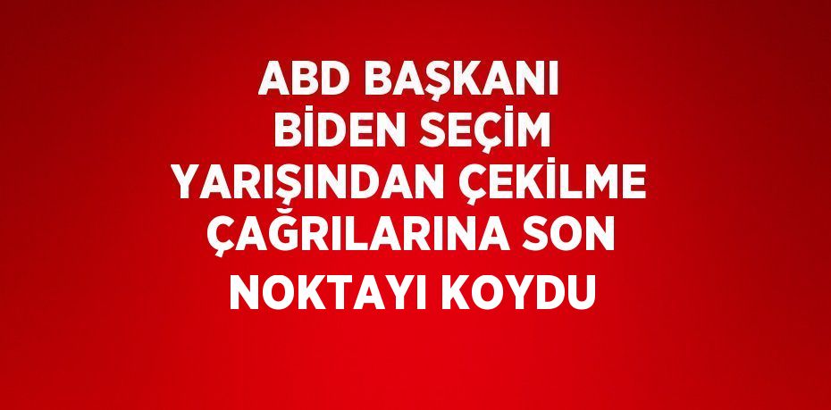 ABD BAŞKANI BİDEN SEÇİM YARIŞINDAN ÇEKİLME ÇAĞRILARINA SON NOKTAYI KOYDU