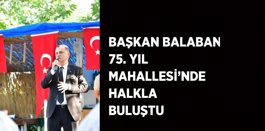 BAŞKAN BALABAN 75. YIL MAHALLESİ’NDE HALKLA BULUŞTU