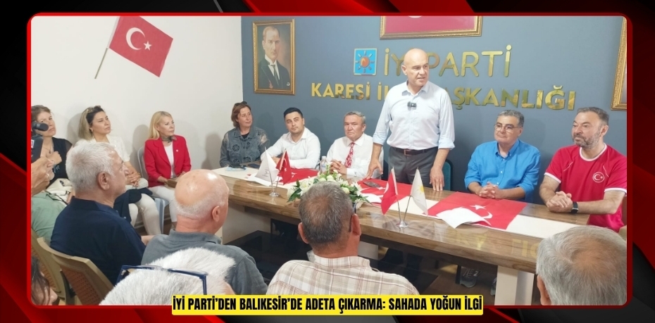 İYİ PARTİ’DEN BALIKESİR’DE ADETA ÇIKARMA: SAHADA YOĞUN İLGİ