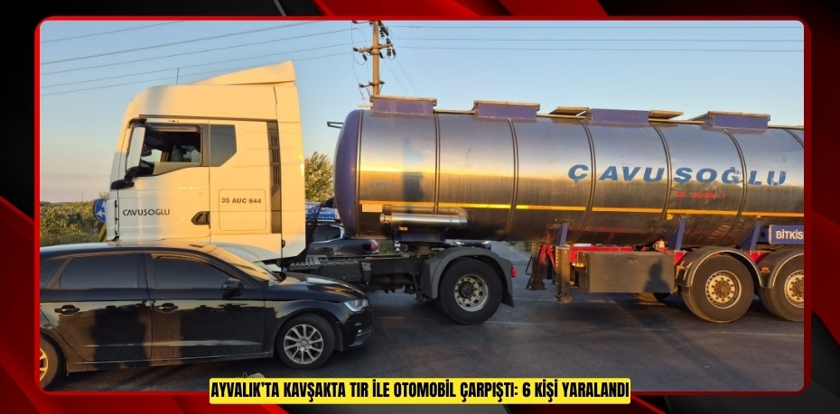 AYVALIK’TA KAVŞAKTA TIR İLE OTOMOBİL ÇARPIŞTI: 6 KİŞİ YARALANDI