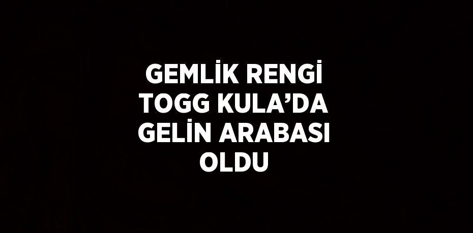 GEMLİK RENGİ TOGG KULA’DA GELİN ARABASI OLDU