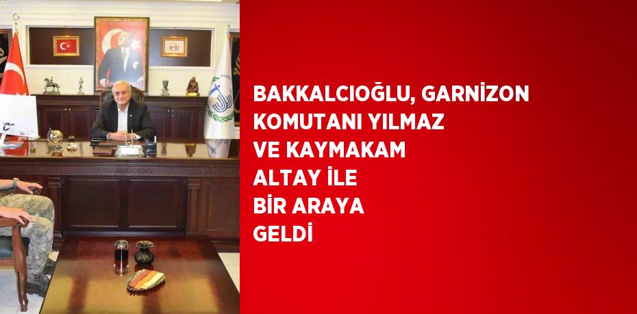 BAKKALCIOĞLU, GARNİZON KOMUTANI YILMAZ VE KAYMAKAM ALTAY İLE BİR ARAYA GELDİ