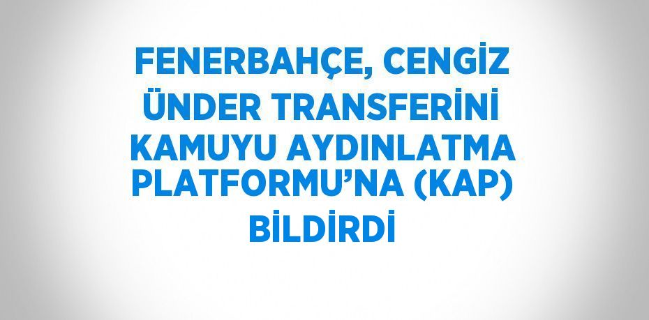 FENERBAHÇE, CENGİZ ÜNDER TRANSFERİNİ KAMUYU AYDINLATMA PLATFORMU’NA (KAP) BİLDİRDİ