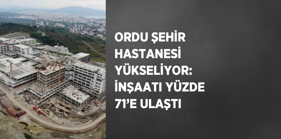 ORDU ŞEHİR HASTANESİ YÜKSELİYOR: İNŞAATI YÜZDE 71’E ULAŞTI