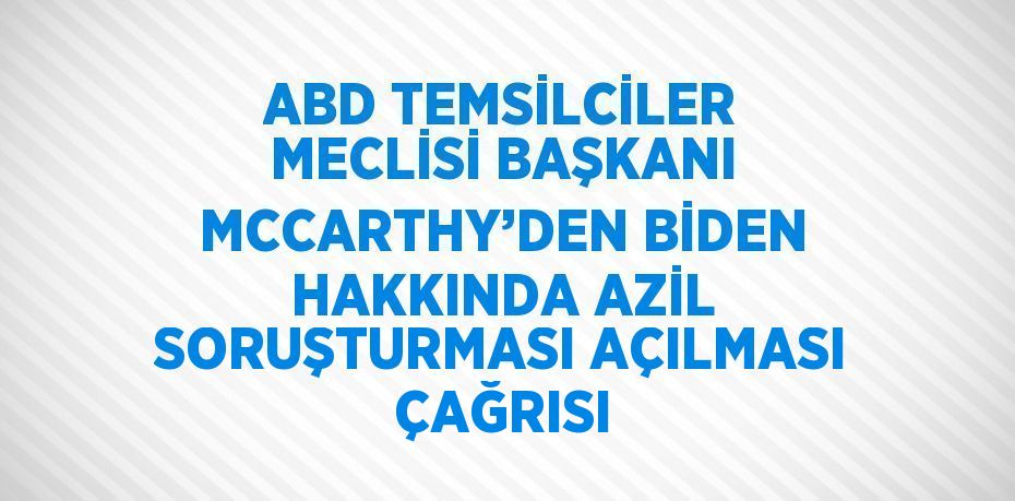 ABD TEMSİLCİLER MECLİSİ BAŞKANI MCCARTHY’DEN BİDEN HAKKINDA AZİL SORUŞTURMASI AÇILMASI ÇAĞRISI