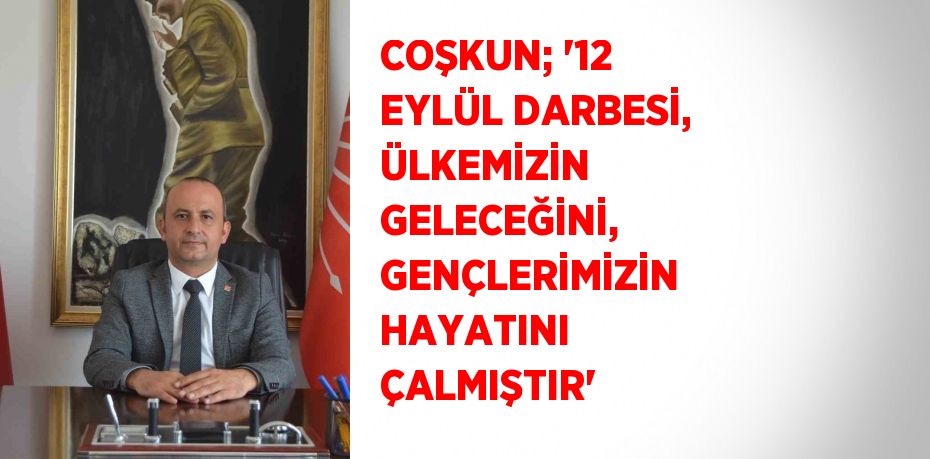 COŞKUN; '12 EYLÜL DARBESİ, ÜLKEMİZİN GELECEĞİNİ, GENÇLERİMİZİN HAYATINI ÇALMIŞTIR'