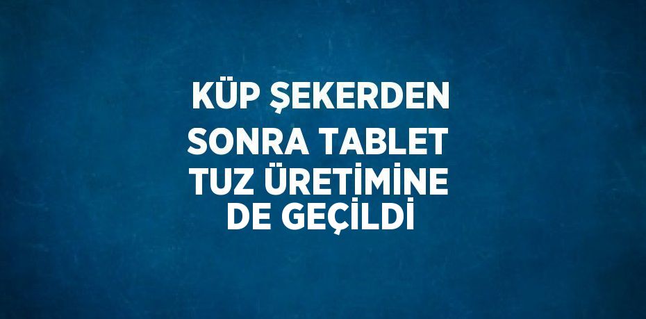 KÜP ŞEKERDEN SONRA TABLET TUZ ÜRETİMİNE DE GEÇİLDİ