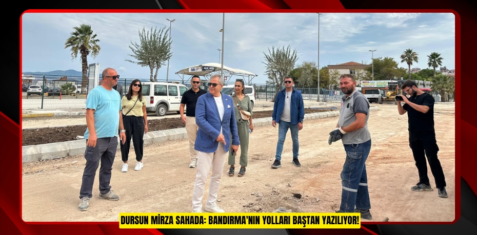 DURSUN MİRZA SAHADA: BANDIRMA'NIN YOLLARI BAŞTAN YAZILIYOR!