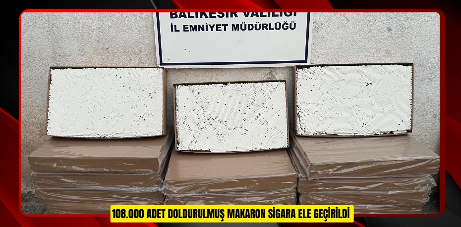 108 BİN ADET DOLDURULMUŞ MAKARON SİGARA ELE GEÇİRİLDİ
