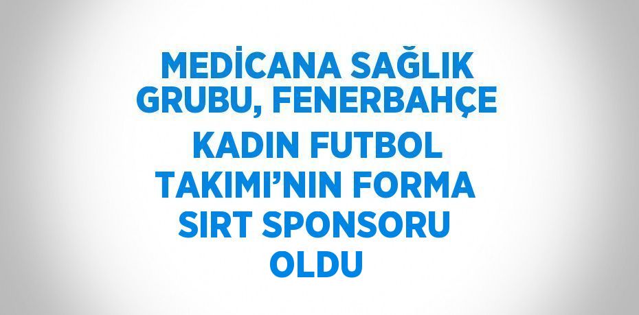 MEDİCANA SAĞLIK GRUBU, FENERBAHÇE KADIN FUTBOL TAKIMI’NIN FORMA SIRT SPONSORU OLDU