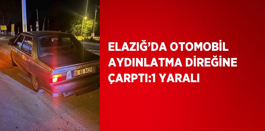 ELAZIĞ’DA OTOMOBİL AYDINLATMA DİREĞİNE ÇARPTI:1 YARALI