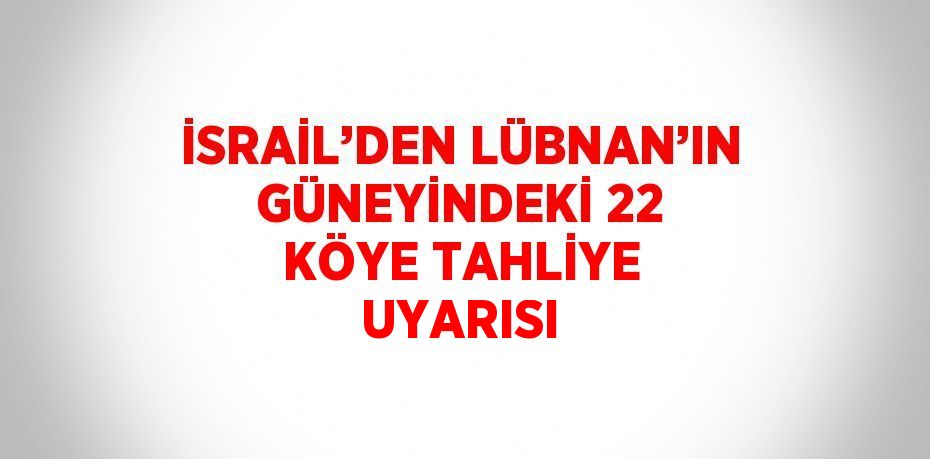 İSRAİL’DEN LÜBNAN’IN GÜNEYİNDEKİ 22 KÖYE TAHLİYE UYARISI