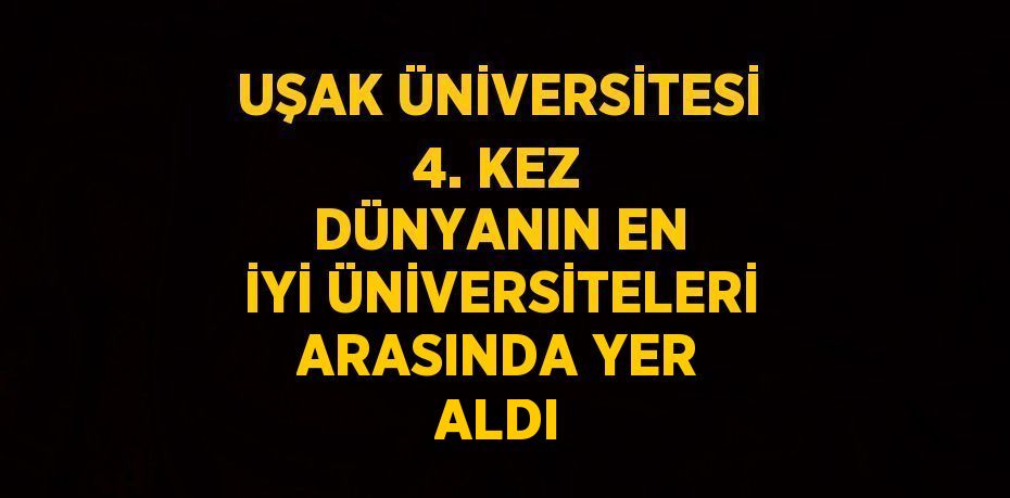 UŞAK ÜNİVERSİTESİ 4. KEZ DÜNYANIN EN İYİ ÜNİVERSİTELERİ ARASINDA YER ALDI
