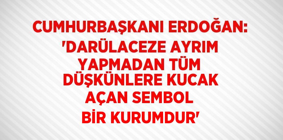 CUMHURBAŞKANI ERDOĞAN: 'DARÜLACEZE AYRIM YAPMADAN TÜM DÜŞKÜNLERE KUCAK AÇAN SEMBOL BİR KURUMDUR'