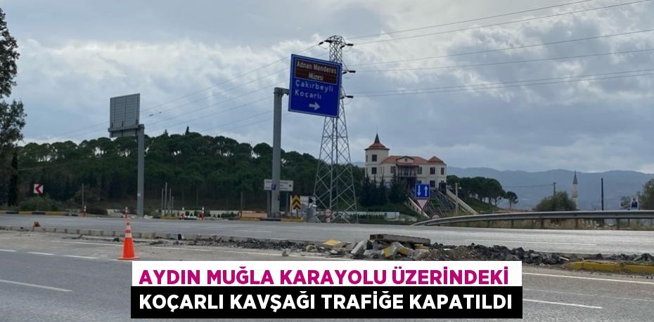 AYDIN MUĞLA KARAYOLU ÜZERİNDEKİ KOÇARLI KAVŞAĞI TRAFİĞE KAPATILDI