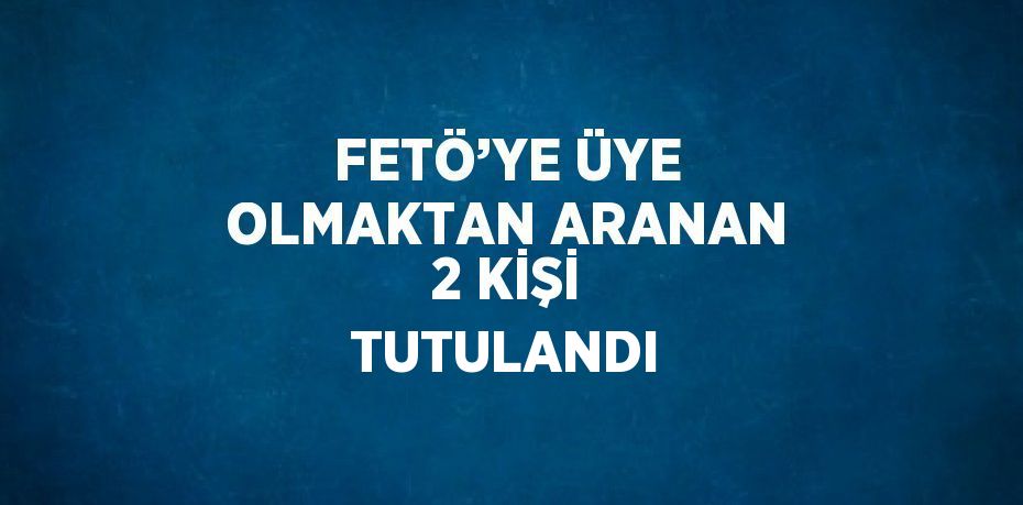 FETÖ’YE ÜYE OLMAKTAN ARANAN 2 KİŞİ TUTULANDI