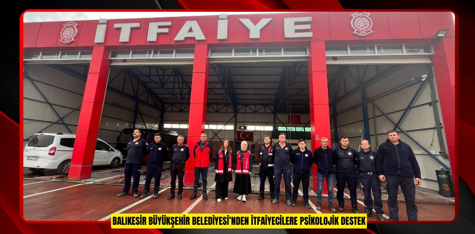 BALIKESİR BÜYÜKŞEHİR BELEDİYESİ’NDEN İTFAİYECİLERE PSİKOLOJİK DESTEK