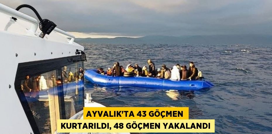 Ayvalık’ta 43 göçmen kurtarıldı, 48 göçmen yakalandı