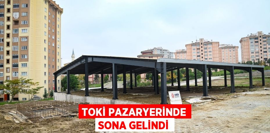 TOKİ PAZARYERİNDE SONA GELİNDİ