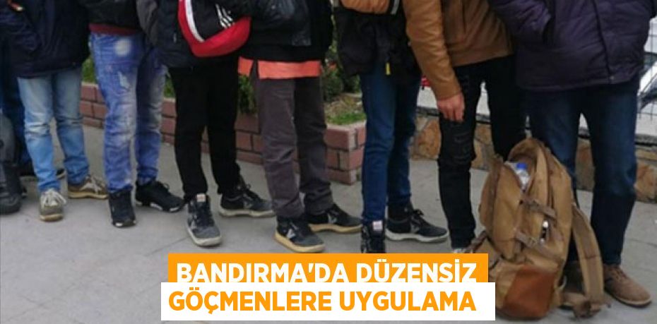 Bandırma’da düzensiz göçmenlere uygulama